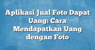 Aplikasi Jual Foto Dapat Uang: Cara Mendapatkan Uang dengan Foto