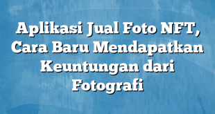 Aplikasi Jual Foto NFT, Cara Baru Mendapatkan Keuntungan dari Fotografi