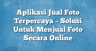 Aplikasi Jual Foto Terpercaya – Solusi Untuk Menjual Foto Secara Online