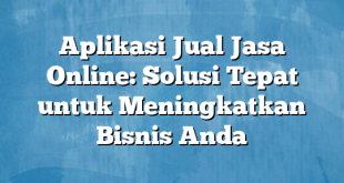 Aplikasi Jual Jasa Online: Solusi Tepat untuk Meningkatkan Bisnis Anda