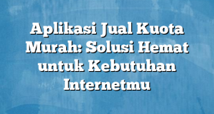 Aplikasi Jual Kuota Murah: Solusi Hemat untuk Kebutuhan Internetmu