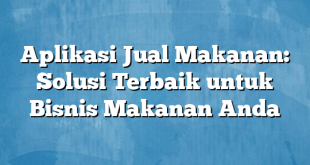 Aplikasi Jual Makanan: Solusi Terbaik untuk Bisnis Makanan Anda