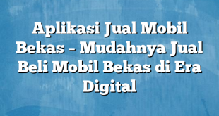 Aplikasi Jual Mobil Bekas – Mudahnya Jual Beli Mobil Bekas di Era Digital