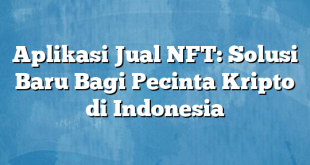 Aplikasi Jual NFT: Solusi Baru Bagi Pecinta Kripto di Indonesia