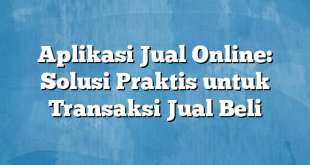 Aplikasi Jual Online: Solusi Praktis untuk Transaksi Jual Beli