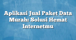 Aplikasi Jual Paket Data Murah: Solusi Hemat Internetmu