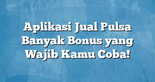 Aplikasi Jual Pulsa Banyak Bonus yang Wajib Kamu Coba!