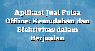 Aplikasi Jual Pulsa Offline: Kemudahan dan Efektivitas dalam Berjualan