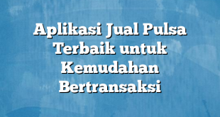 Aplikasi Jual Pulsa Terbaik untuk Kemudahan Bertransaksi