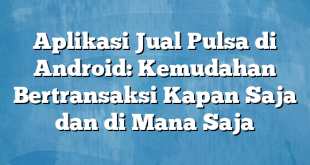 Aplikasi Jual Pulsa di Android: Kemudahan Bertransaksi Kapan Saja dan di Mana Saja