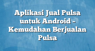 Aplikasi Jual Pulsa untuk Android – Kemudahan Berjualan Pulsa