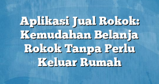 Aplikasi Jual Rokok: Kemudahan Belanja Rokok Tanpa Perlu Keluar Rumah