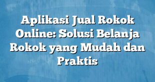 Aplikasi Jual Rokok Online: Solusi Belanja Rokok yang Mudah dan Praktis