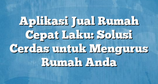 Aplikasi Jual Rumah Cepat Laku: Solusi Cerdas untuk Mengurus Rumah Anda