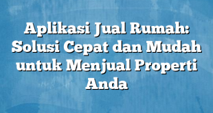 Aplikasi Jual Rumah: Solusi Cepat dan Mudah untuk Menjual Properti Anda