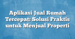 Aplikasi Jual Rumah Tercepat: Solusi Praktis untuk Menjual Properti