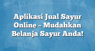 Aplikasi Jual Sayur Online – Mudahkan Belanja Sayur Anda!