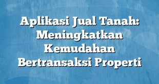 Aplikasi Jual Tanah: Meningkatkan Kemudahan Bertransaksi Properti