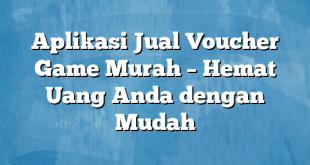 Aplikasi Jual Voucher Game Murah – Hemat Uang Anda dengan Mudah