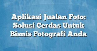 Aplikasi Jualan Foto: Solusi Cerdas Untuk Bisnis Fotografi Anda