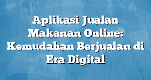 Aplikasi Jualan Makanan Online: Kemudahan Berjualan di Era Digital