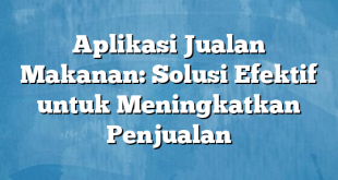 Aplikasi Jualan Makanan: Solusi Efektif untuk Meningkatkan Penjualan