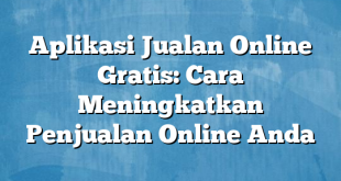 Aplikasi Jualan Online Gratis: Cara Meningkatkan Penjualan Online Anda