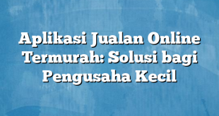 Aplikasi Jualan Online Termurah: Solusi bagi Pengusaha Kecil