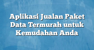 Aplikasi Jualan Paket Data Termurah untuk Kemudahan Anda