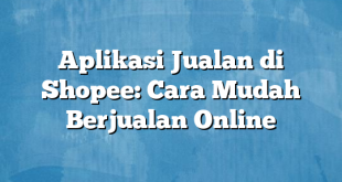 Aplikasi Jualan di Shopee: Cara Mudah Berjualan Online