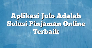 Aplikasi Julo Adalah Solusi Pinjaman Online Terbaik