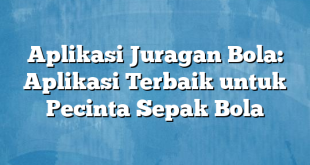 Aplikasi Juragan Bola: Aplikasi Terbaik untuk Pecinta Sepak Bola