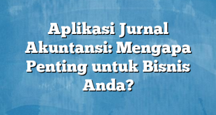 Aplikasi Jurnal Akuntansi: Mengapa Penting untuk Bisnis Anda?