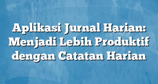 Aplikasi Jurnal Harian: Menjadi Lebih Produktif dengan Catatan Harian