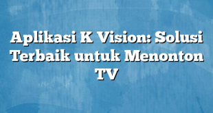 Aplikasi K Vision: Solusi Terbaik untuk Menonton TV