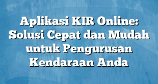 Aplikasi KIR Online: Solusi Cepat dan Mudah untuk Pengurusan Kendaraan Anda