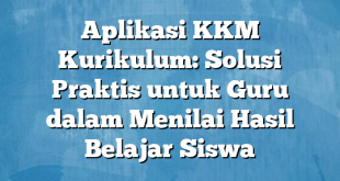 Aplikasi KKM Kurikulum: Solusi Praktis untuk Guru dalam Menilai Hasil Belajar Siswa