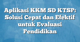 Aplikasi KKM SD KTSP: Solusi Cepat dan Efektif untuk Evaluasi Pendidikan