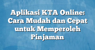 Aplikasi KTA Online: Cara Mudah dan Cepat untuk Memperoleh Pinjaman