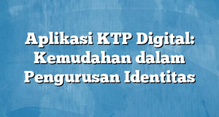 Aplikasi KTP Digital: Kemudahan dalam Pengurusan Identitas