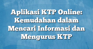 Aplikasi KTP Online: Kemudahan dalam Mencari Informasi dan Mengurus KTP