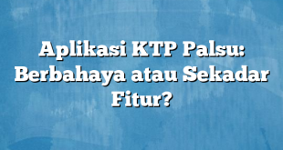 Aplikasi KTP Palsu: Berbahaya atau Sekadar Fitur?