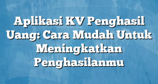 Aplikasi KV Penghasil Uang: Cara Mudah Untuk Meningkatkan Penghasilanmu