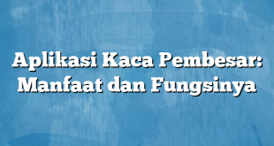 Aplikasi Kaca Pembesar: Manfaat dan Fungsinya