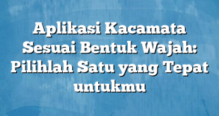 Aplikasi Kacamata Sesuai Bentuk Wajah: Pilihlah Satu yang Tepat untukmu