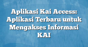 Aplikasi Kai Access: Aplikasi Terbaru untuk Mengakses Informasi KAI