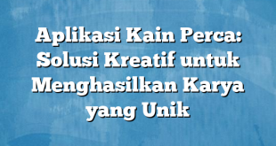 Aplikasi Kain Perca: Solusi Kreatif untuk Menghasilkan Karya yang Unik