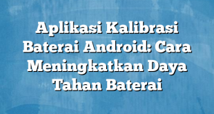 Aplikasi Kalibrasi Baterai Android: Cara Meningkatkan Daya Tahan Baterai