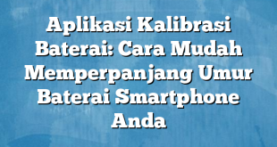 Aplikasi Kalibrasi Baterai: Cara Mudah Memperpanjang Umur Baterai Smartphone Anda