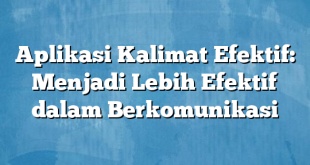 Aplikasi Kalimat Efektif: Menjadi Lebih Efektif dalam Berkomunikasi